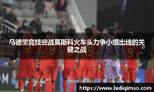 马德里竞技迎战莫斯科火车头力争小组出线的关键之战