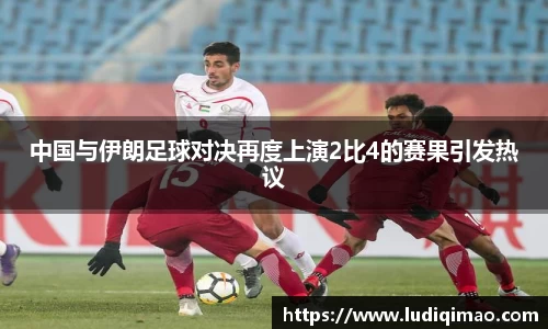 中国与伊朗足球对决再度上演2比4的赛果引发热议